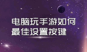 电脑玩手游如何最佳设置按键（在电脑上玩手游穿越怎么设置按键）