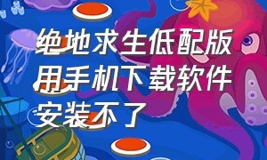 绝地求生低配版用手机下载软件安装不了