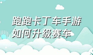 跑跑卡丁车手游如何升级赛车（跑跑卡丁车手游如何升级赛车等级）