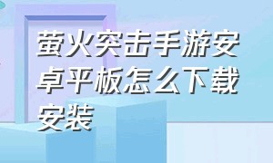 萤火突击手游安卓平板怎么下载安装（萤火突击手游安卓平板怎么下载安装包）