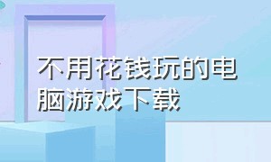 不用花钱玩的电脑游戏下载（电脑上不用下载就能玩的免费游戏）