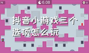 抖音小游戏三个选项怎么玩（抖音小游戏的10个入口怎么进）