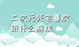 二次元死宅喜欢玩什么游戏（二次元死宅都玩什么游戏）