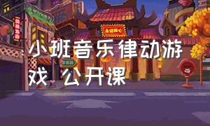 小班音乐律动游戏 公开课（小班音乐律动游戏公开课）