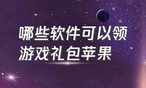 哪些软件可以领游戏礼包苹果（苹果微信游戏礼包领取中心）