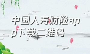 中国人寿财险app下载二维码（人寿财险app官方下载并安装）