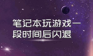 笔记本玩游戏一段时间后闪退