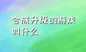 合成升级的游戏叫什么（合成类的游戏哪个是正宗的）