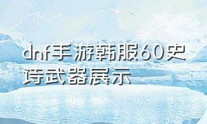 dnf手游韩服60史诗武器展示（dnf手游官网正版下载）