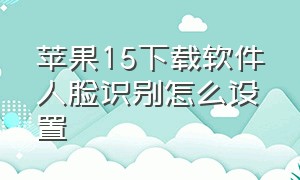 苹果15下载软件人脸识别怎么设置