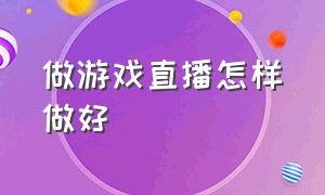 做游戏直播怎样做好（怎么做好自己的游戏直播）