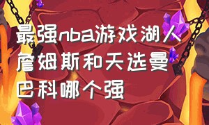 最强nba游戏湖人詹姆斯和天选曼巴科哪个强