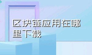 区块链应用在哪里下载（区块链下载软件）