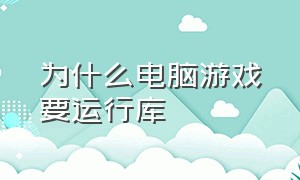 为什么电脑游戏要运行库（为什么电脑游戏要运行库才能安装）