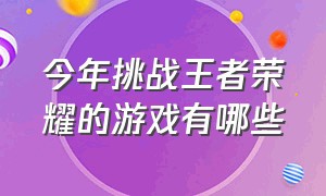 今年挑战王者荣耀的游戏有哪些（替代王者荣耀的游戏有哪些）