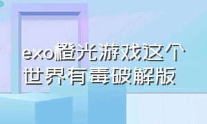 exo橙光游戏这个世界有毒破解版（exo橙光游戏有没有全线免费畅玩的）