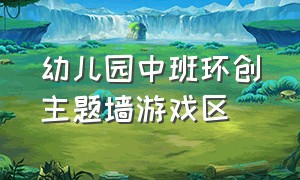 幼儿园中班环创主题墙游戏区（幼儿园中班下学期主题墙环创内容）