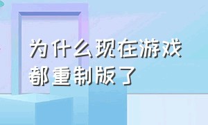 为什么现在游戏都重制版了