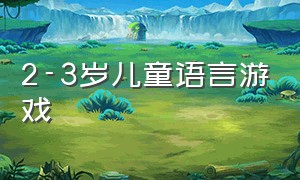 2-3岁儿童语言游戏（22到24月龄儿童语言游戏）