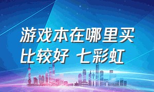 游戏本在哪里买比较好 七彩虹（为什么七彩虹的游戏本这么便宜）