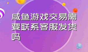 咸鱼游戏交易需要联系客服发货吗