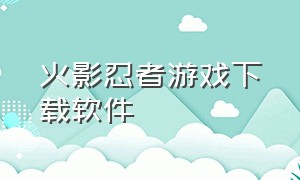 火影忍者游戏下载软件（火影忍者游戏怎么下载免费的）