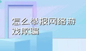 怎么举报网络游戏欺骗（网络游戏平台怎么匿名举报）