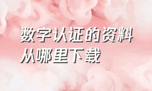 数字认证的资料从哪里下载（数字认证证书下载）