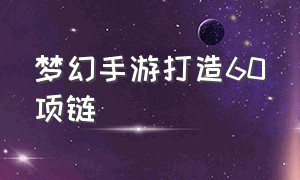 梦幻手游打造60项链（梦幻手游怎么打造60级项链）