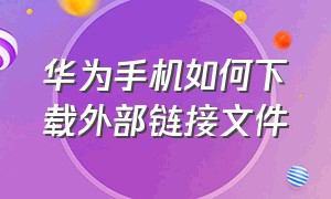 华为手机如何下载外部链接文件（华为手机默认下载位置设置方法）