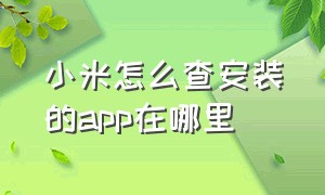 小米怎么查安装的app在哪里