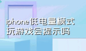 iphone低电量模式玩游戏会提示吗（苹果开启低电量模式打游戏怎么样）