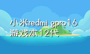 小米redmi gpro16 游戏本12代（小米redmigpro游戏本2024款怎么样）