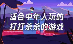 适合中年人玩的打打杀杀的游戏（适合四十岁以上的人玩的游戏）