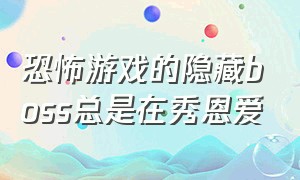 恐怖游戏的隐藏boss总是在秀恩爱（恐怖游戏隐藏boss总在秀恩爱 小说）