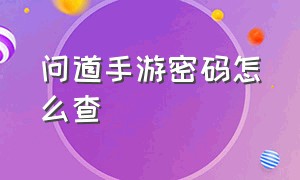 问道手游密码怎么查（问道手游怎么查询自己账号和密码）