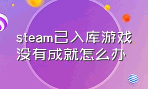 steam已入库游戏没有成就怎么办（steam近期入库）