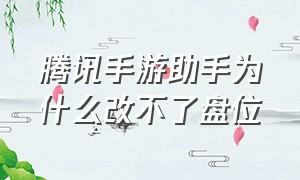 腾讯手游助手为什么改不了盘位（腾讯手游助手模拟器）