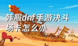 韩服dnf手游决斗场卡怎么办（韩服dnf手游官网下载）