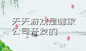 天天游戏是哪家公司开发的（天天游戏是哪家公司开发的游戏）