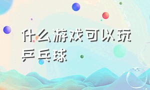 什么游戏可以玩乒乓球（什么游戏可以玩乒乓球游戏）