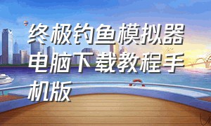 终极钓鱼模拟器电脑下载教程手机版