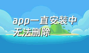 app一直安装中无法删除（app下载完没安装怎么删除）