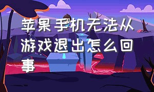 苹果手机无法从游戏退出怎么回事（苹果手机无法上网是怎么回事）