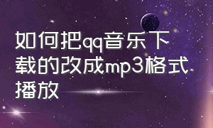 如何把qq音乐下载的改成mp3格式播放（qq音乐下载音乐怎么改成mp3）