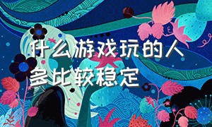 什么游戏玩的人多比较稳定（现在哪个游戏玩的人比较多）