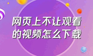 网页上不让观看的视频怎么下载（网页上不让观看的视频怎么下载到电脑）