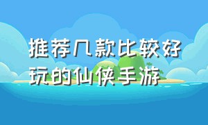 推荐几款比较好玩的仙侠手游（有什么好玩的仙侠类手游推荐）