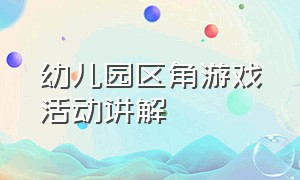 幼儿园区角游戏活动讲解（幼儿园区角游戏介绍）