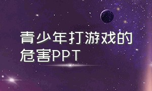 青少年打游戏的危害PPT（电子游戏对儿童的危害ppt）